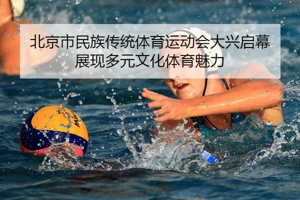 北京市民族传统体育运动会大兴启幕 展现多元文化体育魅力
