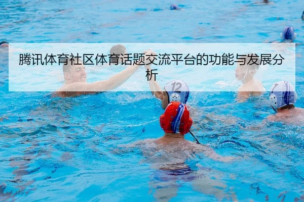 腾讯体育社区体育话题交流平台的功能与发展分析